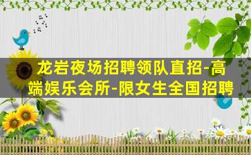 龙岩夜场招聘领队直招-高端娱乐会所-限女生全国招聘